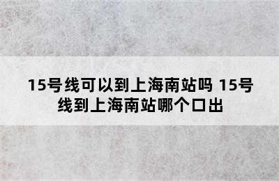 15号线可以到上海南站吗 15号线到上海南站哪个口出